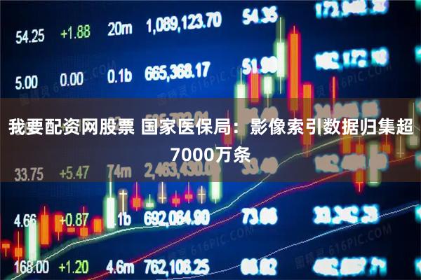 我要配资网股票 国家医保局：影像索引数据归集超7000万条