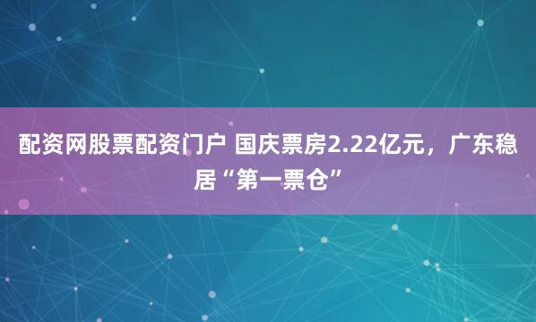 配资网股票配资门户 国庆票房2.22亿元，广东稳居“第一票仓”