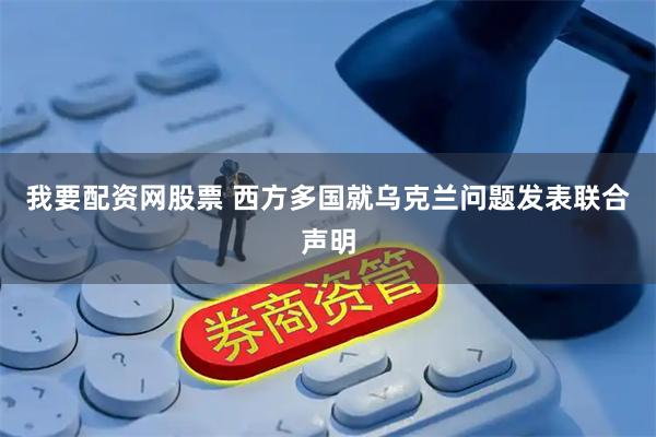我要配资网股票 西方多国就乌克兰问题发表联合声明