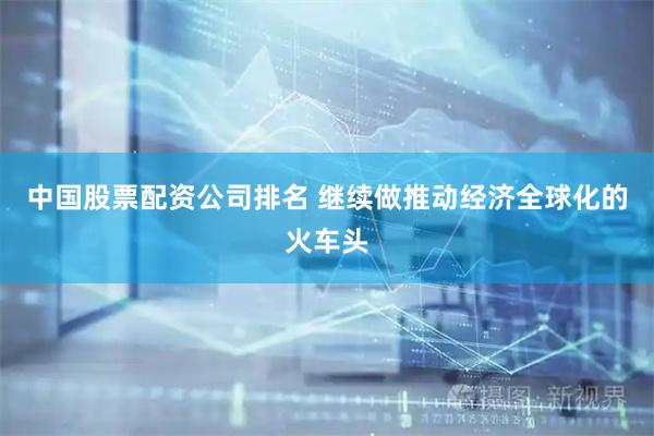 中国股票配资公司排名 继续做推动经济全球化的火车头