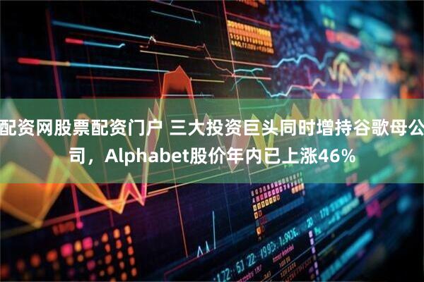 配资网股票配资门户 三大投资巨头同时增持谷歌母公司，Alphabet股价年内已上涨46%