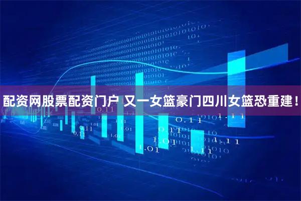 配资网股票配资门户 又一女篮豪门四川女篮恐重建！