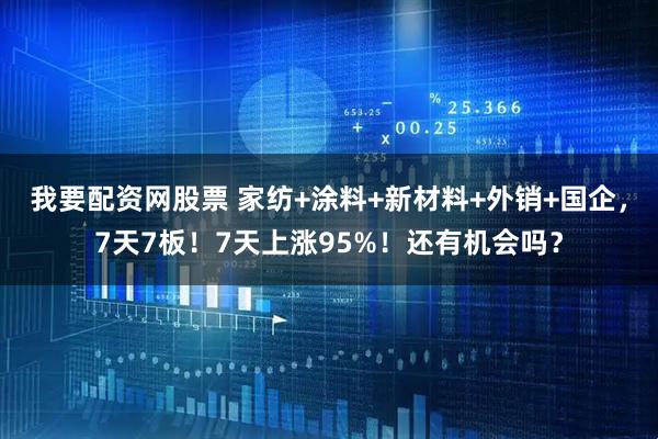 我要配资网股票 家纺+涂料+新材料+外销+国企，7天7板！7天上涨95%！还有机会吗？