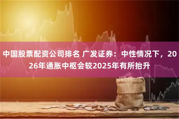 中国股票配资公司排名 广发证券：中性情况下，2026年通胀中枢会较2025年有所抬升