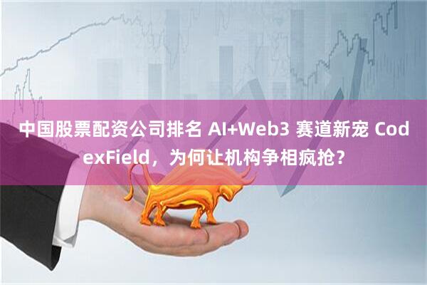 中国股票配资公司排名 AI+Web3 赛道新宠 CodexField，为何让机构争相疯抢？